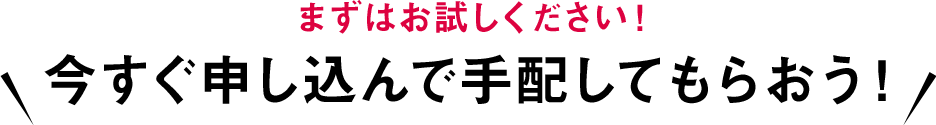 今すぐ申し込んで手配してもらおう！